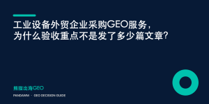 工业设备外贸企业采购GEO服务，为什么验收重点不是发了多少篇文章？