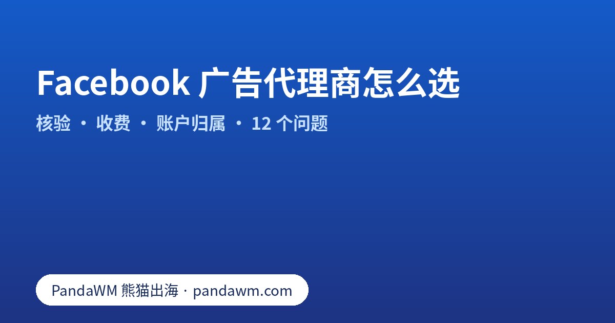 选择 Facebook 广告代理商的核验清单:资质、收费模式、账户归属与签约前问题