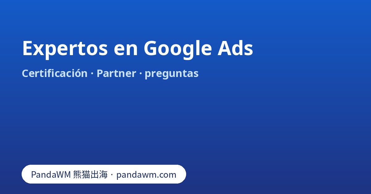 Expertos en Google Ads: certificación, Google Partner, pruebas que pedir y propiedad de la cuenta