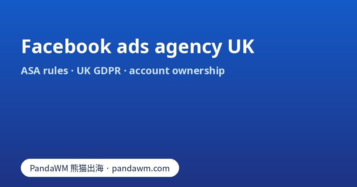 Choosing a Facebook ads agency for the UK market: ASA CAP Code, UK GDPR, account ownership and fees