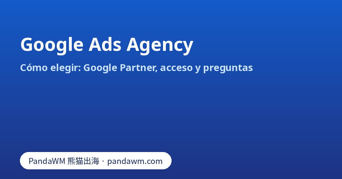 Cómo elegir una Google Ads agency: insignia Google Partner, acceso a la cuenta y preguntas