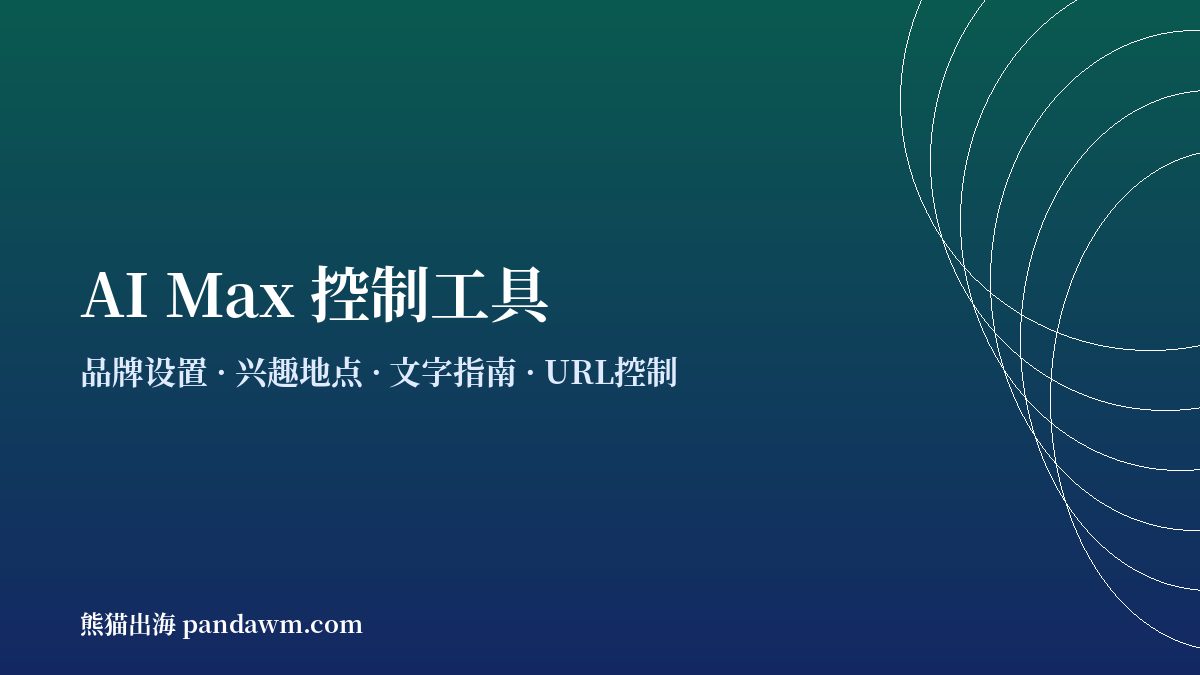 AI Max控制工具 品牌设置 兴趣地点 文字指南 谷歌广告投放控制