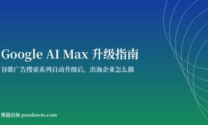 Google AI Max升级指南 谷歌广告AI Max搜索广告出海投放