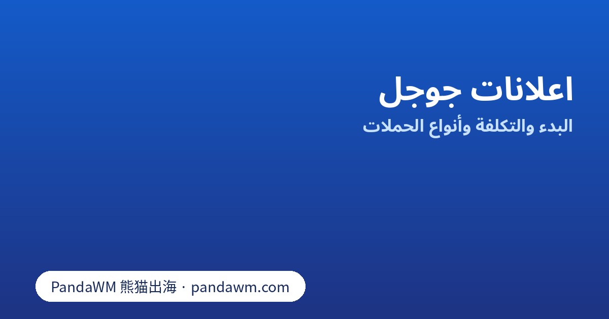اعلانات جوجل: أنواع الحملات وكيف تُحتسب التكلفة وخطوات أول حملة في Google Ads