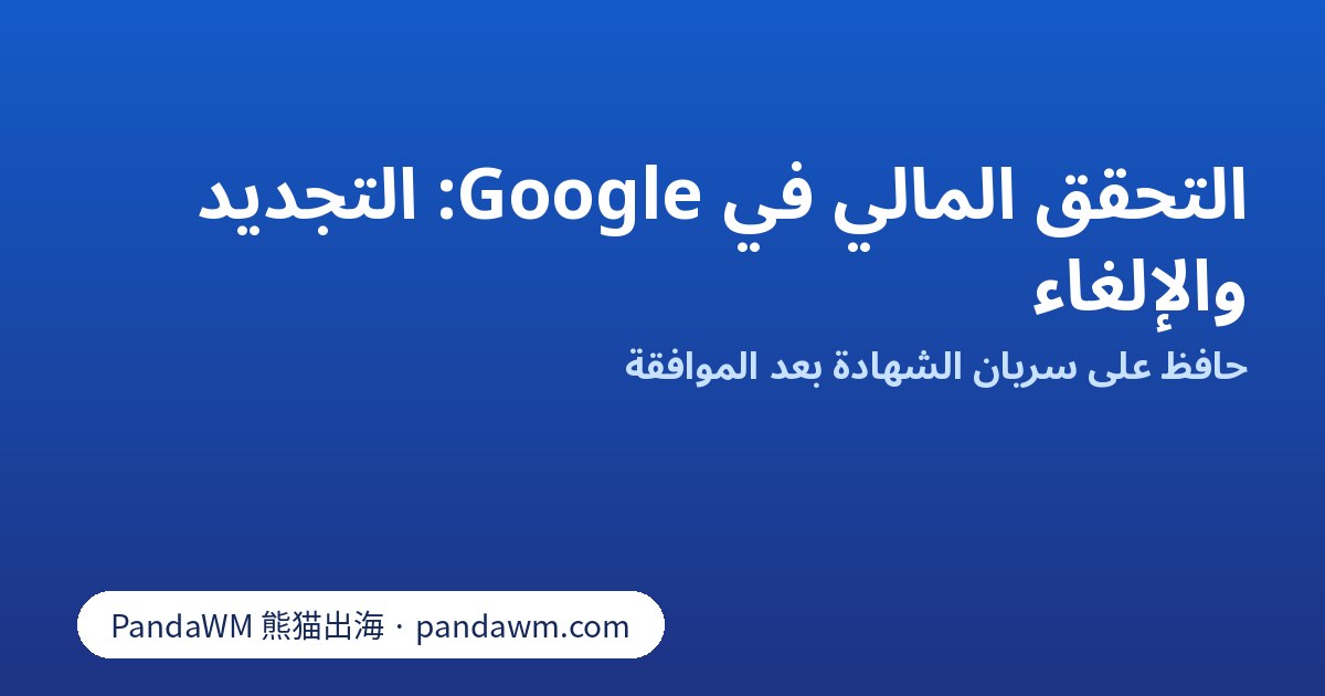 قائمة تحقق لتجديد وإلغاء التحقق المالي في Google