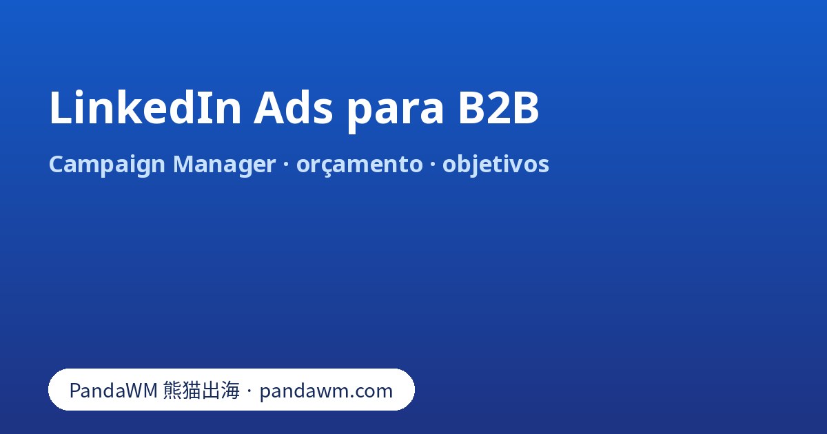 LinkedIn Ads: Campaign Manager, orçamento diário e total, objetivos e segmentação profissional para B2B