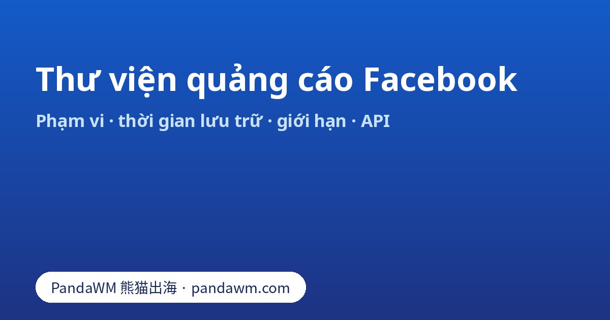 Thư viện quảng cáo Facebook: phạm vi quảng cáo, thời gian lưu trữ, dữ liệu không xem được và Ad Library API